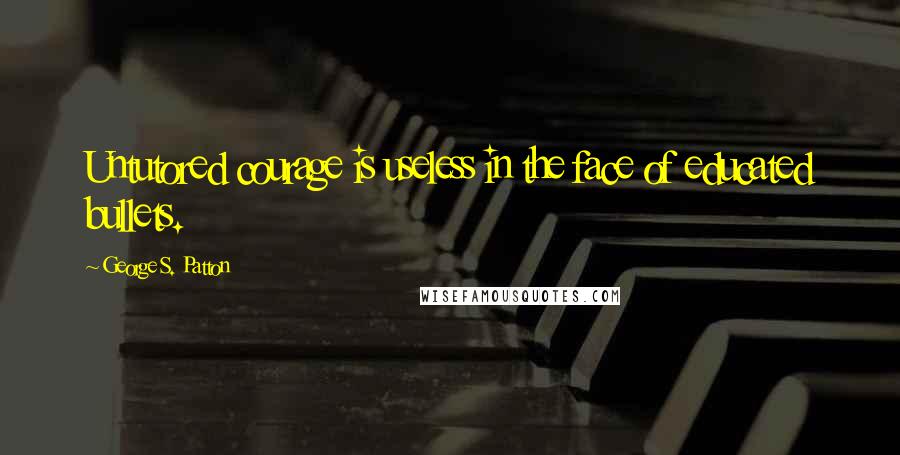 George S. Patton Quotes: Untutored courage is useless in the face of educated bullets.