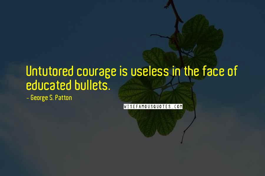 George S. Patton Quotes: Untutored courage is useless in the face of educated bullets.