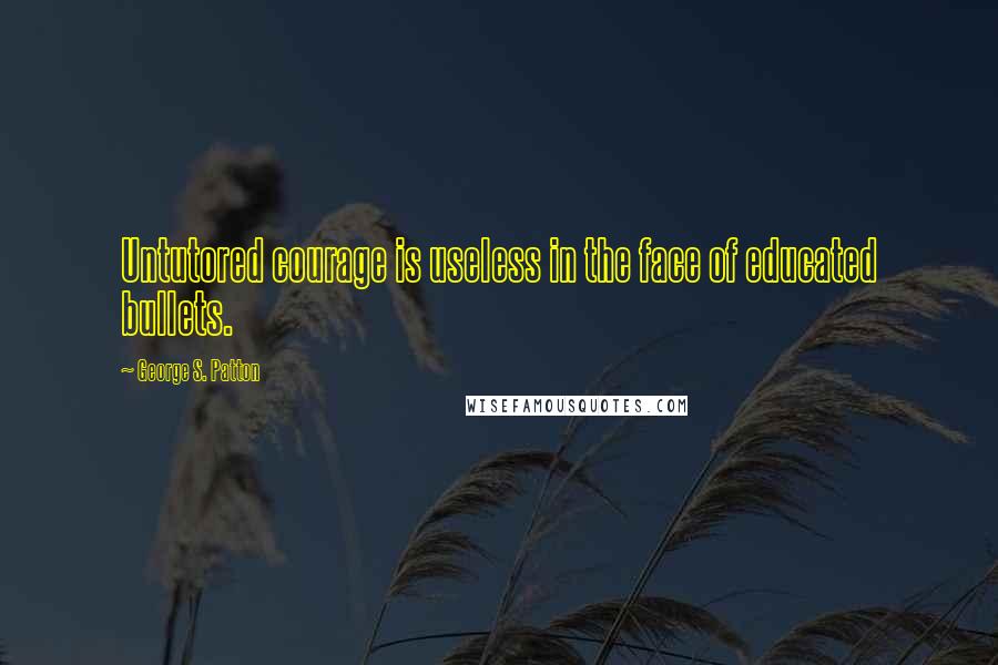 George S. Patton Quotes: Untutored courage is useless in the face of educated bullets.