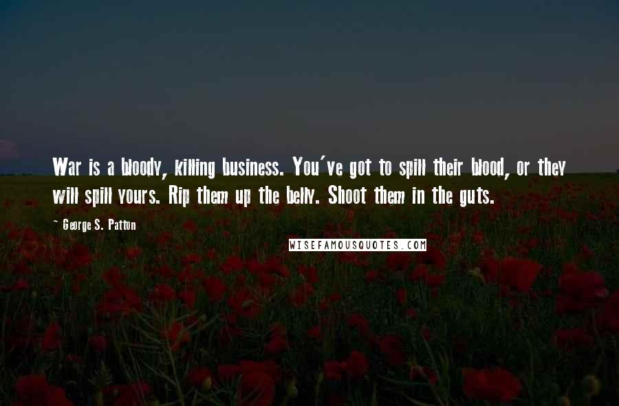 George S. Patton Quotes: War is a bloody, killing business. You've got to spill their blood, or they will spill yours. Rip them up the belly. Shoot them in the guts.