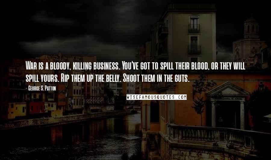 George S. Patton Quotes: War is a bloody, killing business. You've got to spill their blood, or they will spill yours. Rip them up the belly. Shoot them in the guts.