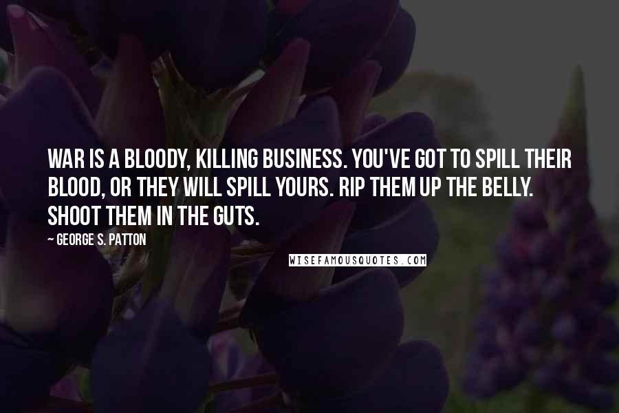 George S. Patton Quotes: War is a bloody, killing business. You've got to spill their blood, or they will spill yours. Rip them up the belly. Shoot them in the guts.