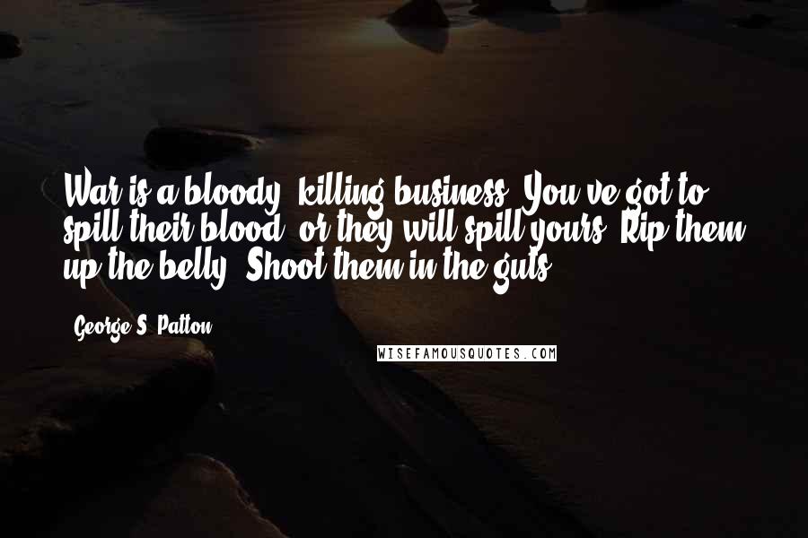 George S. Patton Quotes: War is a bloody, killing business. You've got to spill their blood, or they will spill yours. Rip them up the belly. Shoot them in the guts.