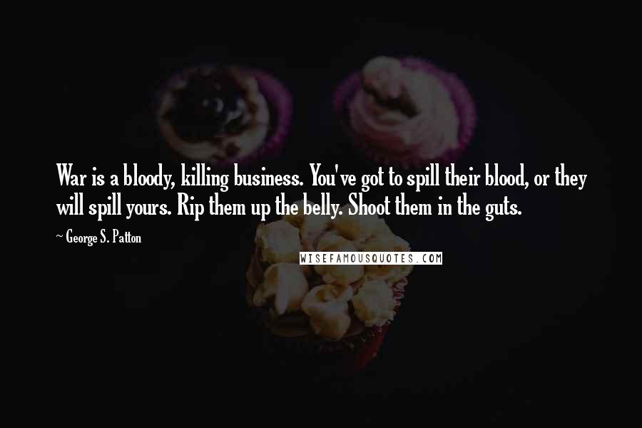 George S. Patton Quotes: War is a bloody, killing business. You've got to spill their blood, or they will spill yours. Rip them up the belly. Shoot them in the guts.
