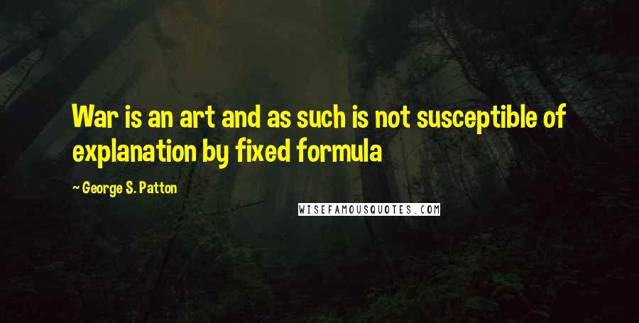 George S. Patton Quotes: War is an art and as such is not susceptible of explanation by fixed formula