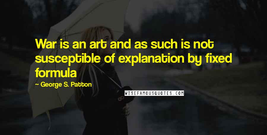 George S. Patton Quotes: War is an art and as such is not susceptible of explanation by fixed formula