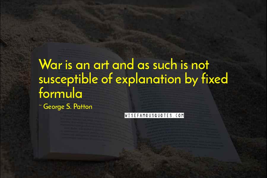 George S. Patton Quotes: War is an art and as such is not susceptible of explanation by fixed formula
