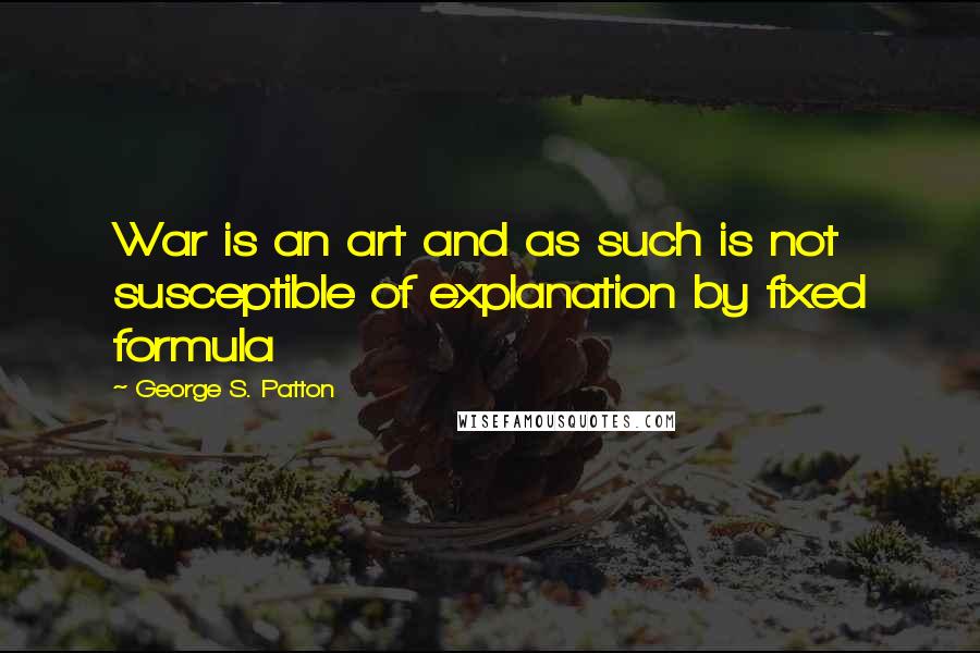 George S. Patton Quotes: War is an art and as such is not susceptible of explanation by fixed formula