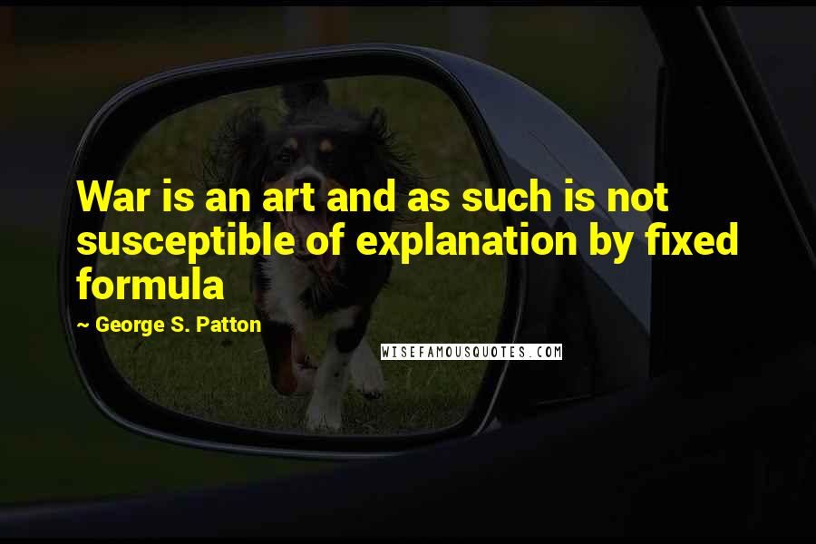 George S. Patton Quotes: War is an art and as such is not susceptible of explanation by fixed formula