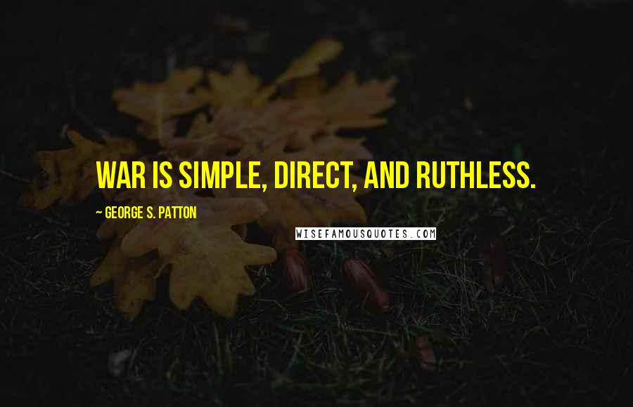 George S. Patton Quotes: War is simple, direct, and ruthless.