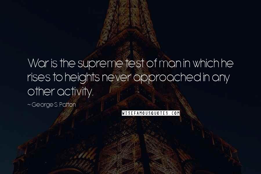 George S. Patton Quotes: War is the supreme test of man in which he rises to heights never approached in any other activity.