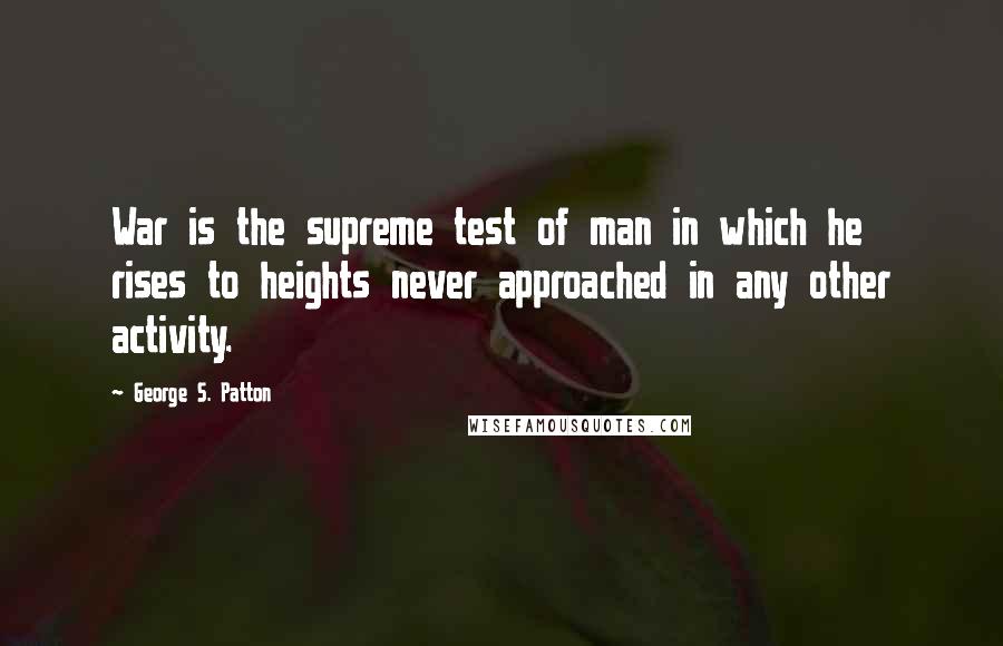 George S. Patton Quotes: War is the supreme test of man in which he rises to heights never approached in any other activity.