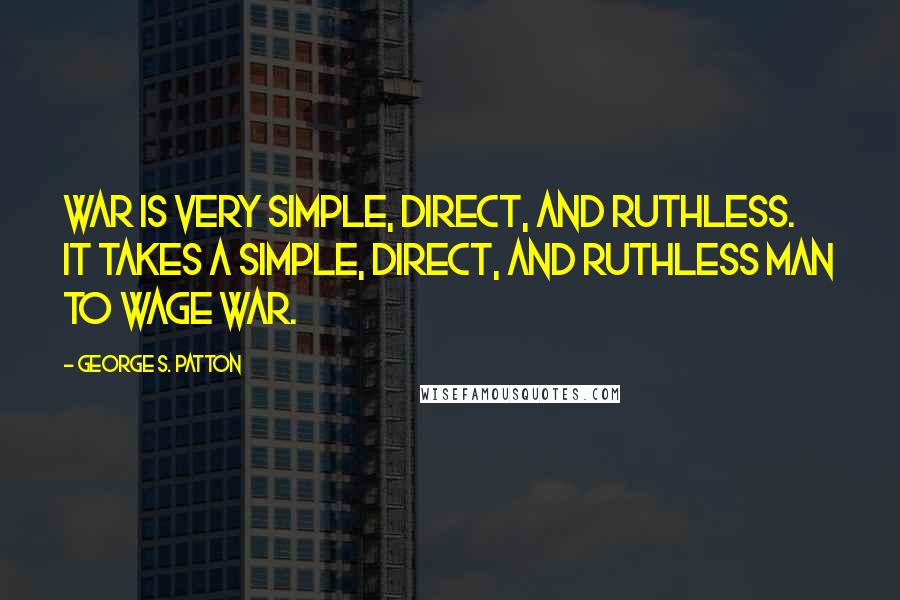 George S. Patton Quotes: War is very simple, direct, and ruthless. It takes a simple, direct, and ruthless man to wage war.