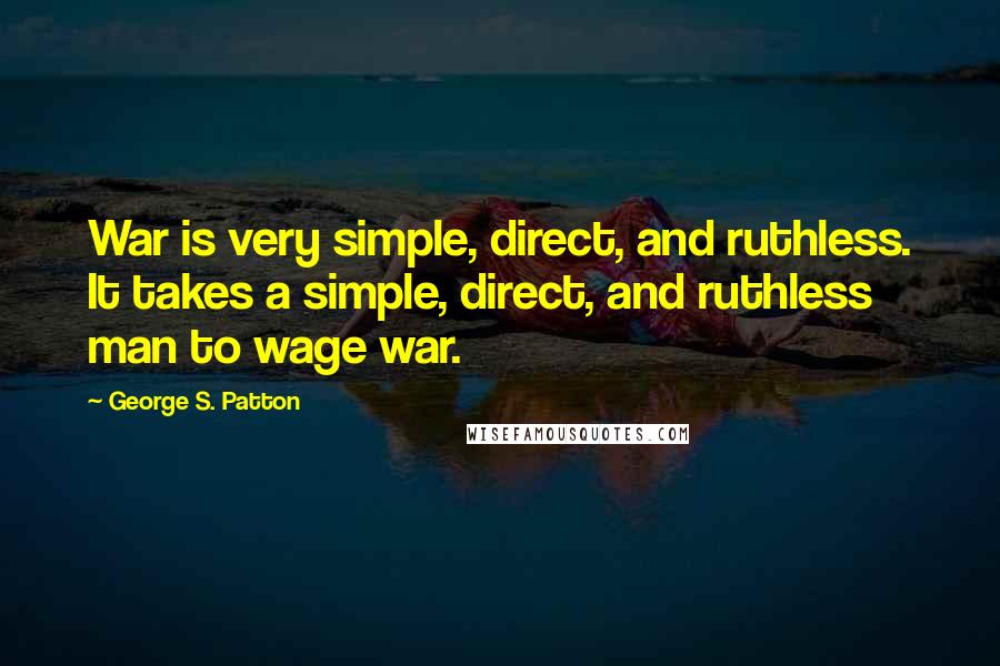 George S. Patton Quotes: War is very simple, direct, and ruthless. It takes a simple, direct, and ruthless man to wage war.