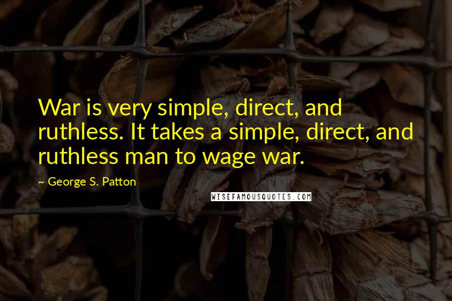 George S. Patton Quotes: War is very simple, direct, and ruthless. It takes a simple, direct, and ruthless man to wage war.