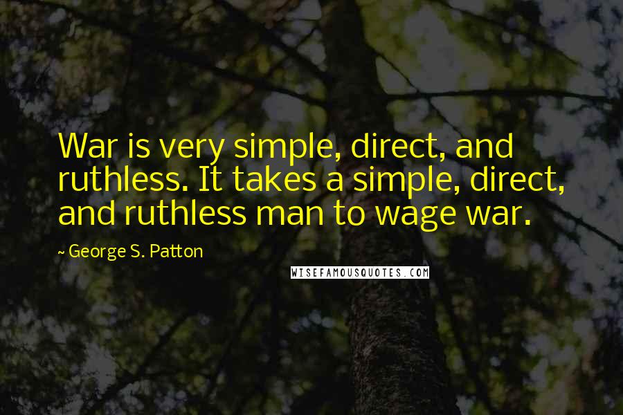 George S. Patton Quotes: War is very simple, direct, and ruthless. It takes a simple, direct, and ruthless man to wage war.