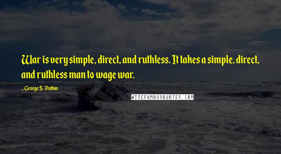 George S. Patton Quotes: War is very simple, direct, and ruthless. It takes a simple, direct, and ruthless man to wage war.