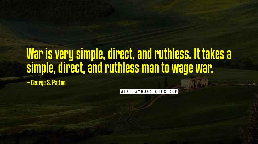George S. Patton Quotes: War is very simple, direct, and ruthless. It takes a simple, direct, and ruthless man to wage war.