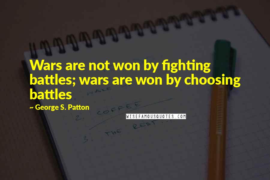 George S. Patton Quotes: Wars are not won by fighting battles; wars are won by choosing battles
