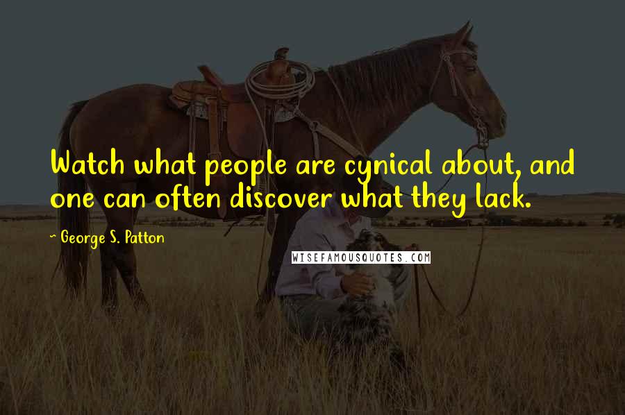 George S. Patton Quotes: Watch what people are cynical about, and one can often discover what they lack.