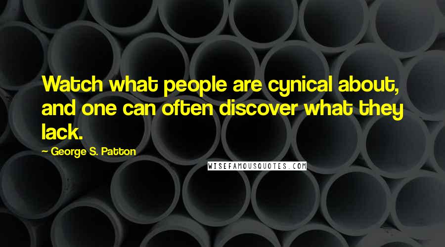George S. Patton Quotes: Watch what people are cynical about, and one can often discover what they lack.