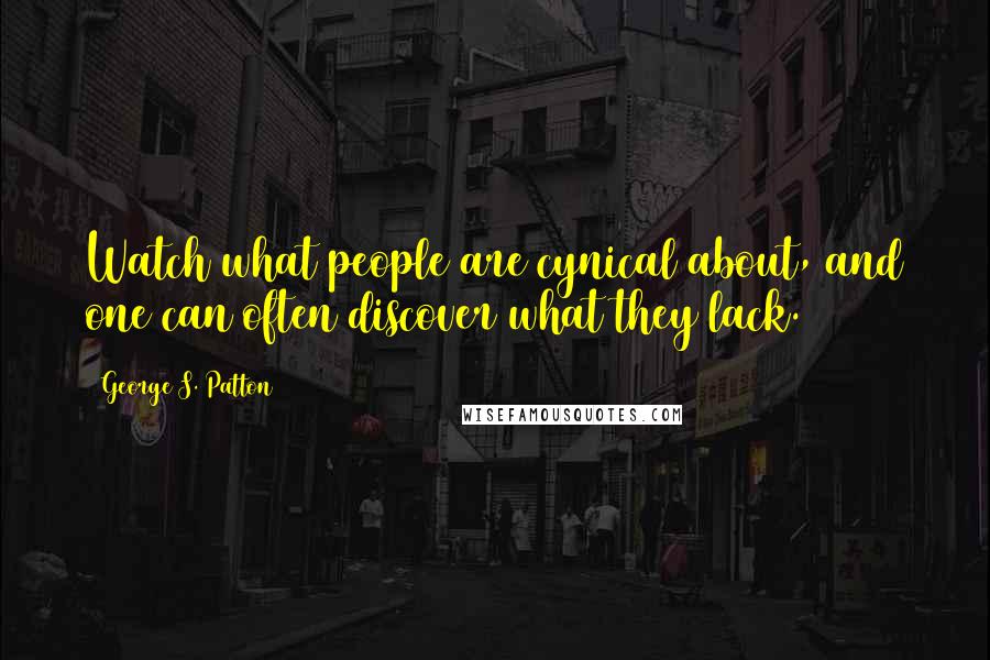 George S. Patton Quotes: Watch what people are cynical about, and one can often discover what they lack.