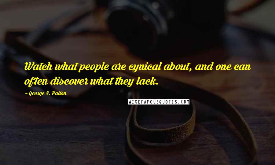 George S. Patton Quotes: Watch what people are cynical about, and one can often discover what they lack.