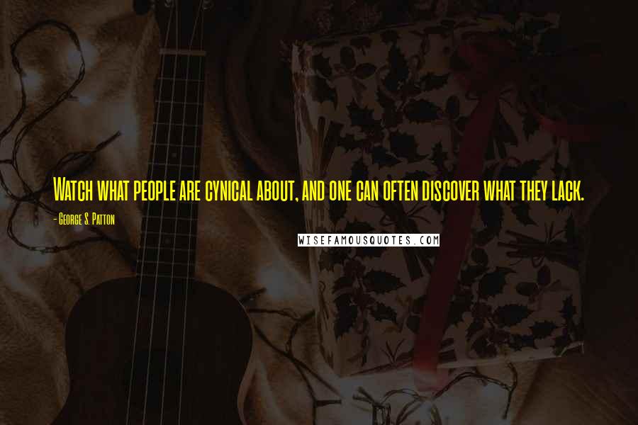 George S. Patton Quotes: Watch what people are cynical about, and one can often discover what they lack.