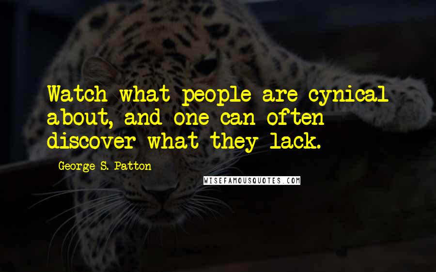 George S. Patton Quotes: Watch what people are cynical about, and one can often discover what they lack.