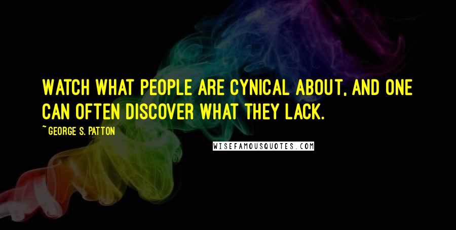 George S. Patton Quotes: Watch what people are cynical about, and one can often discover what they lack.