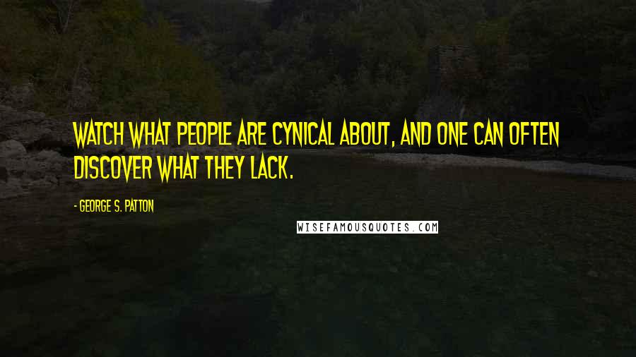 George S. Patton Quotes: Watch what people are cynical about, and one can often discover what they lack.