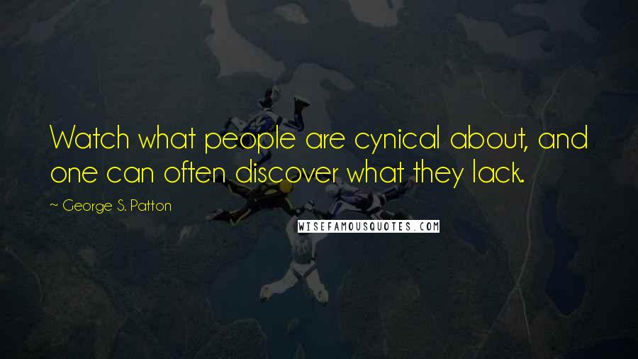 George S. Patton Quotes: Watch what people are cynical about, and one can often discover what they lack.