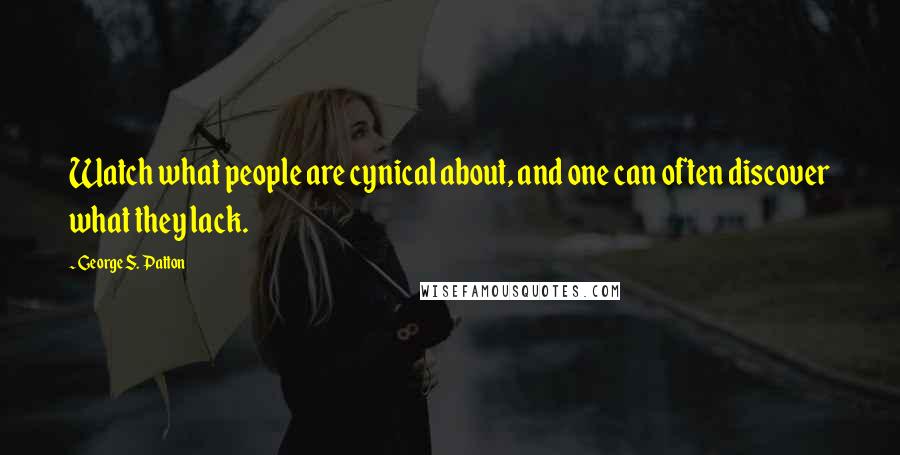 George S. Patton Quotes: Watch what people are cynical about, and one can often discover what they lack.