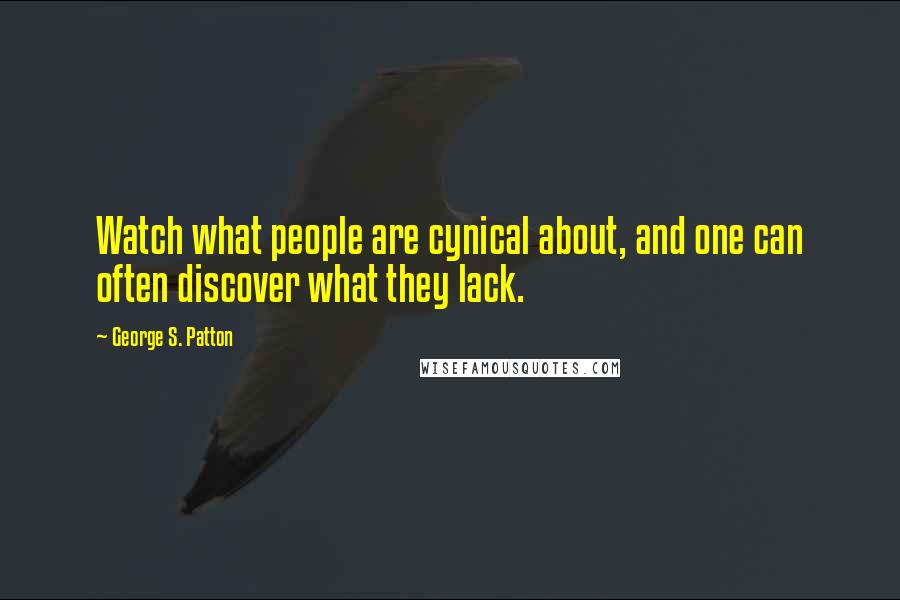 George S. Patton Quotes: Watch what people are cynical about, and one can often discover what they lack.