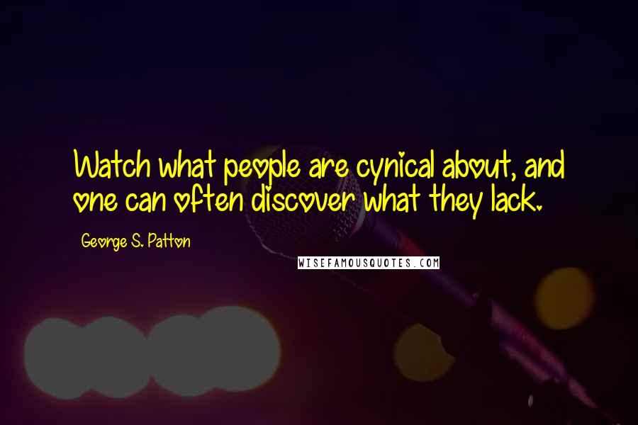 George S. Patton Quotes: Watch what people are cynical about, and one can often discover what they lack.