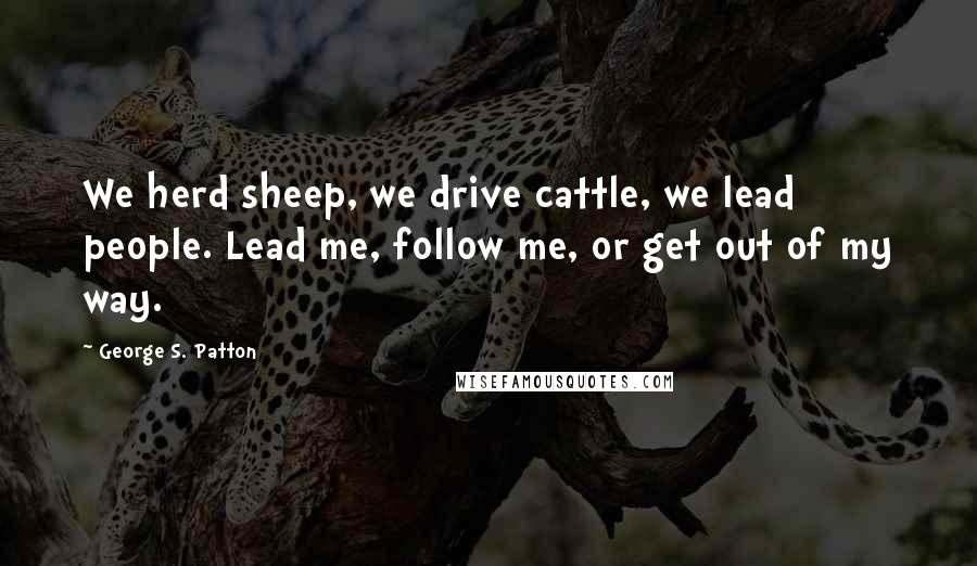 George S. Patton Quotes: We herd sheep, we drive cattle, we lead people. Lead me, follow me, or get out of my way.