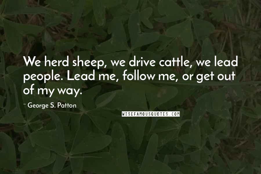 George S. Patton Quotes: We herd sheep, we drive cattle, we lead people. Lead me, follow me, or get out of my way.