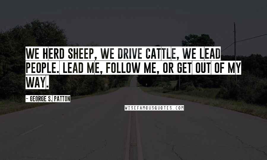 George S. Patton Quotes: We herd sheep, we drive cattle, we lead people. Lead me, follow me, or get out of my way.