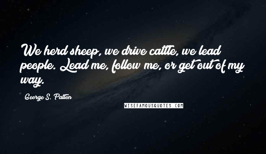 George S. Patton Quotes: We herd sheep, we drive cattle, we lead people. Lead me, follow me, or get out of my way.