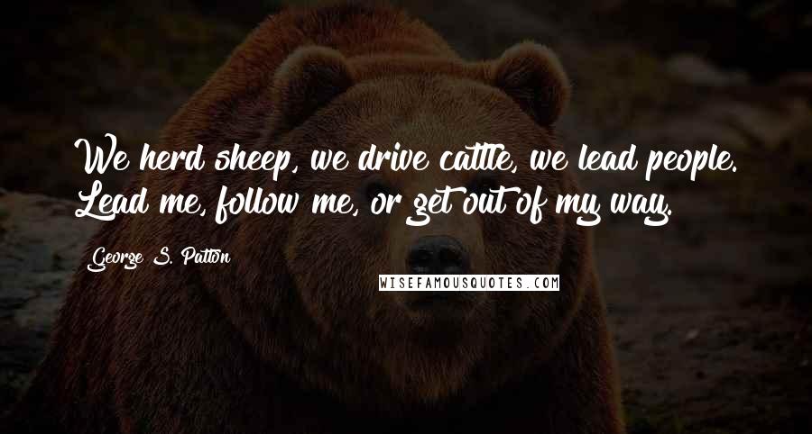 George S. Patton Quotes: We herd sheep, we drive cattle, we lead people. Lead me, follow me, or get out of my way.