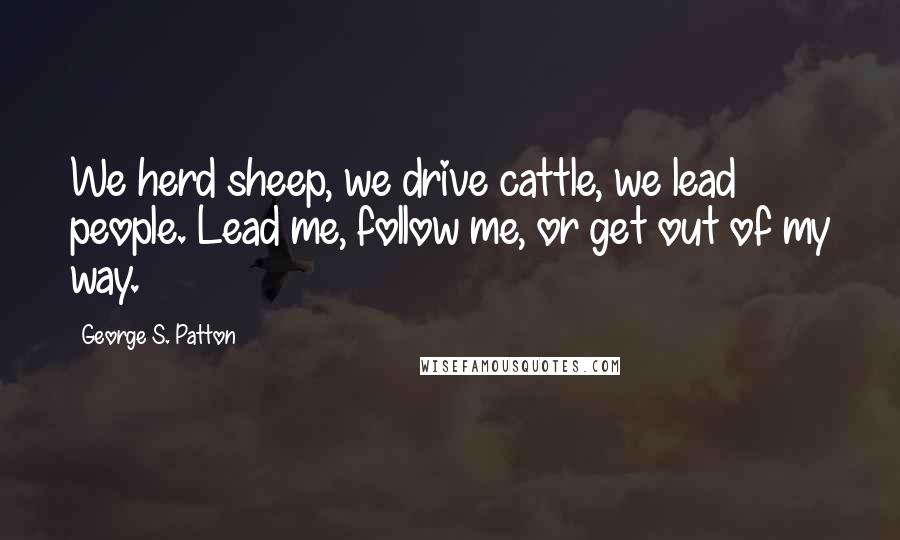 George S. Patton Quotes: We herd sheep, we drive cattle, we lead people. Lead me, follow me, or get out of my way.