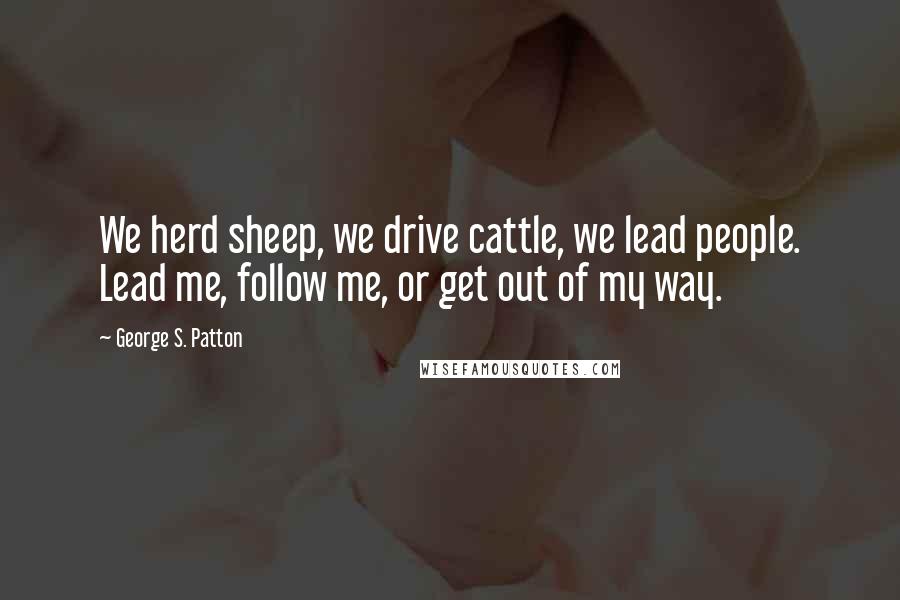 George S. Patton Quotes: We herd sheep, we drive cattle, we lead people. Lead me, follow me, or get out of my way.