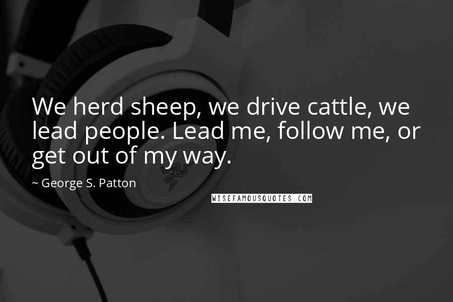 George S. Patton Quotes: We herd sheep, we drive cattle, we lead people. Lead me, follow me, or get out of my way.