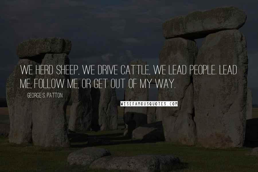 George S. Patton Quotes: We herd sheep, we drive cattle, we lead people. Lead me, follow me, or get out of my way.