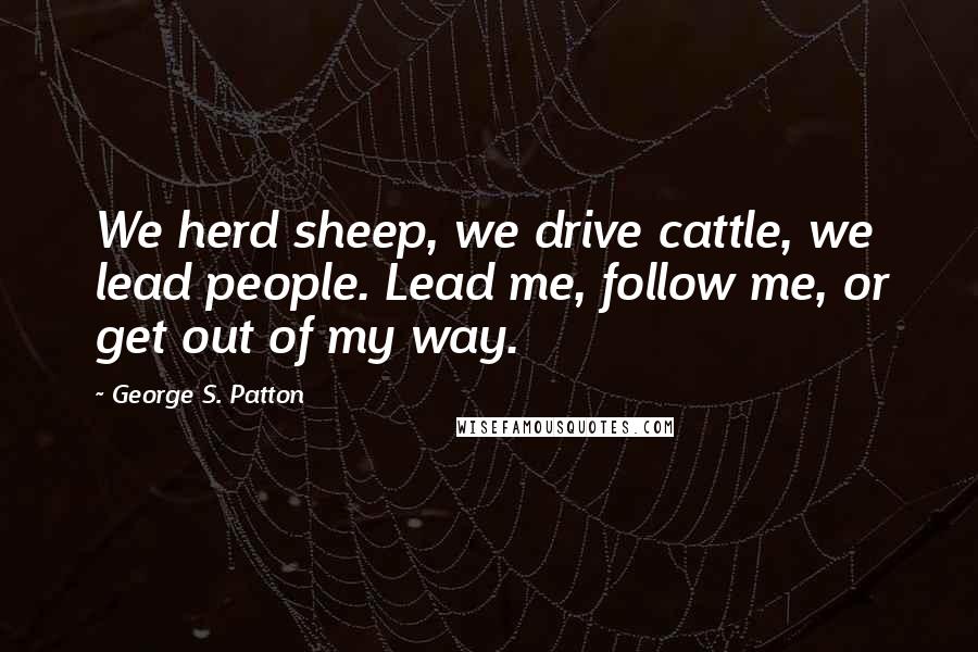 George S. Patton Quotes: We herd sheep, we drive cattle, we lead people. Lead me, follow me, or get out of my way.