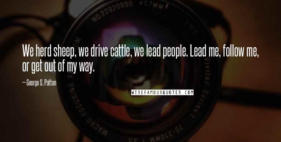 George S. Patton Quotes: We herd sheep, we drive cattle, we lead people. Lead me, follow me, or get out of my way.