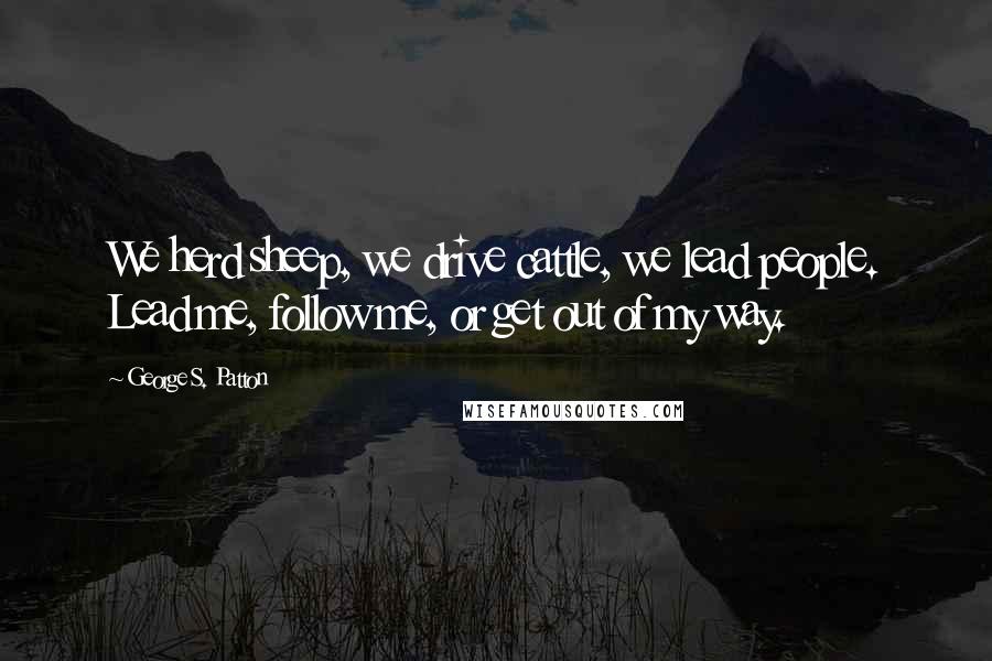 George S. Patton Quotes: We herd sheep, we drive cattle, we lead people. Lead me, follow me, or get out of my way.