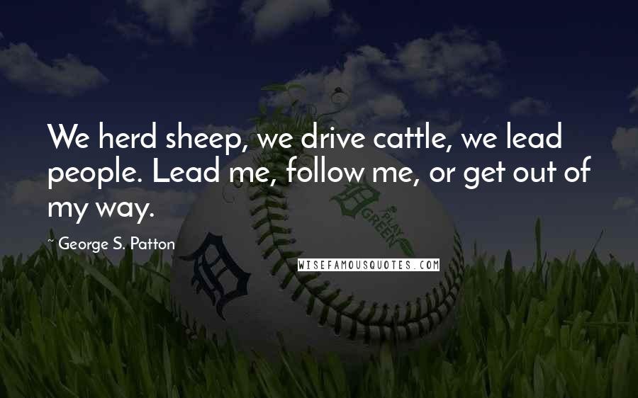 George S. Patton Quotes: We herd sheep, we drive cattle, we lead people. Lead me, follow me, or get out of my way.