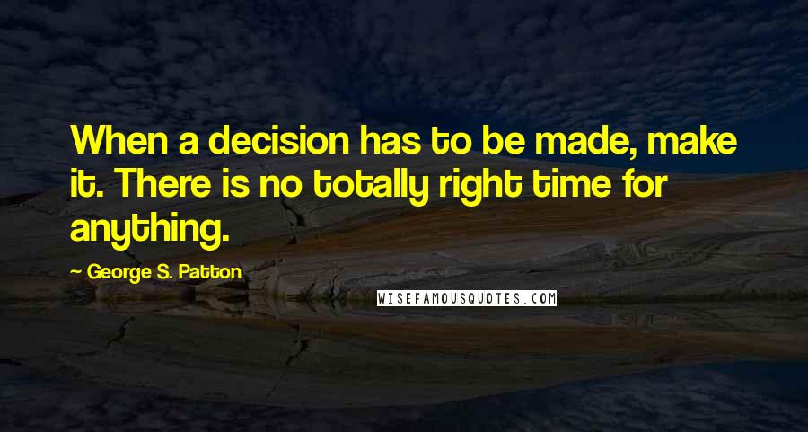 George S. Patton Quotes: When a decision has to be made, make it. There is no totally right time for anything.