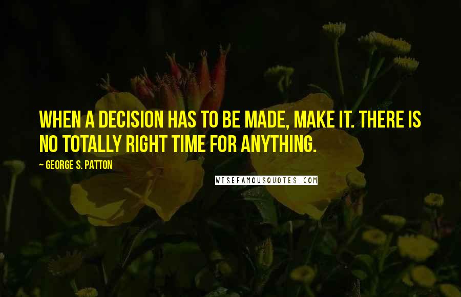 George S. Patton Quotes: When a decision has to be made, make it. There is no totally right time for anything.